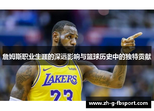 詹姆斯职业生涯的深远影响与篮球历史中的独特贡献