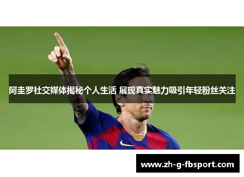阿圭罗社交媒体揭秘个人生活 展现真实魅力吸引年轻粉丝关注 阿圭罗社交媒体揭秘个人生活 展现真实魅力吸引年轻粉丝关注