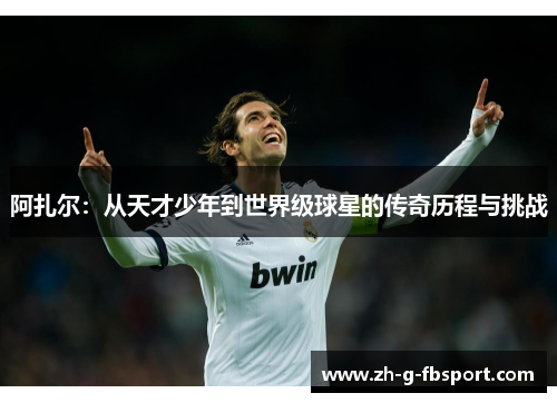 阿扎尔：从天才少年到世界级球星的传奇历程与挑战