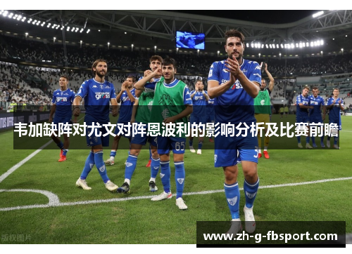 韦加缺阵对尤文对阵恩波利的影响分析及比赛前瞻