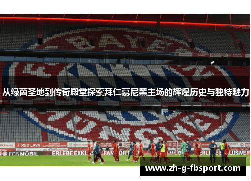 从绿茵圣地到传奇殿堂探索拜仁慕尼黑主场的辉煌历史与独特魅力
