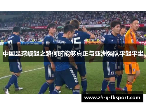中国足球崛起之路何时能够真正与亚洲强队平起平坐 中国足球崛起之路何时能够真正与亚洲强队平起平坐