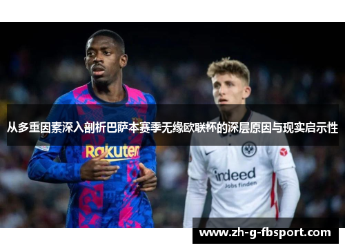 从多重因素深入剖析巴萨本赛季无缘欧联杯的深层原因与现实启示性