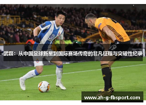 武磊：从中国足球新星到国际赛场传奇的非凡征程与突破性纪录