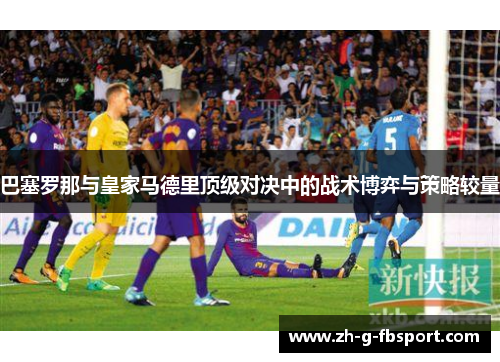 巴塞罗那与皇家马德里顶级对决中的战术博弈与策略较量 巴塞罗那与皇家马德里顶级对决中的战术博弈与策略较量