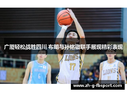 广厦轻松战胜四川 布朗与孙铭徽联手展现精彩表现 广厦轻松战胜四川 布朗与孙铭徽联手展现精彩表现
