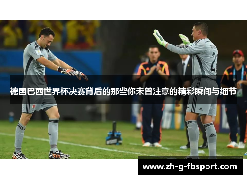 德国巴西世界杯决赛背后的那些你未曾注意的精彩瞬间与细节 德国巴西世界杯决赛背后的那些你未曾注意的精彩瞬间与细节