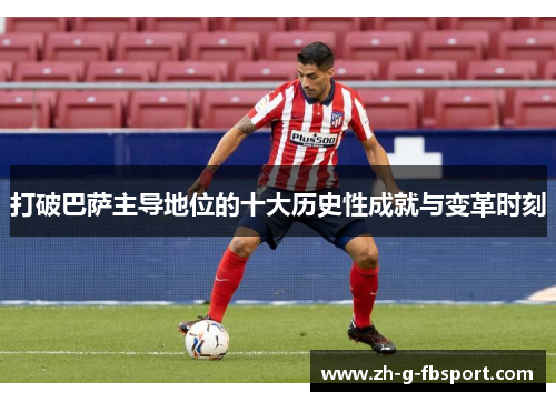 打破巴萨主导地位的十大历史性成就与变革时刻 打破巴萨主导地位的十大历史性成就与变革时刻