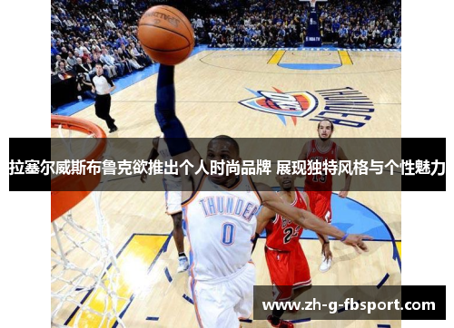 拉塞尔威斯布鲁克欲推出个人时尚品牌 展现独特风格与个性魅力 拉塞尔威斯布鲁克欲推出个人时尚品牌 展现独特风格与个性魅力