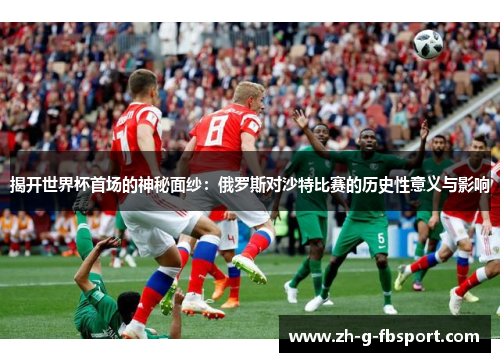 揭开世界杯首场的神秘面纱：俄罗斯对沙特比赛的历史性意义与影响
