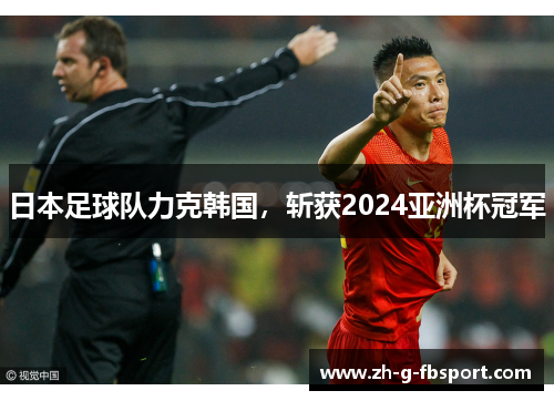 日本足球队力克韩国,斩获2024亚洲杯冠军 日本足球队力克韩国,斩获2024亚洲杯冠军