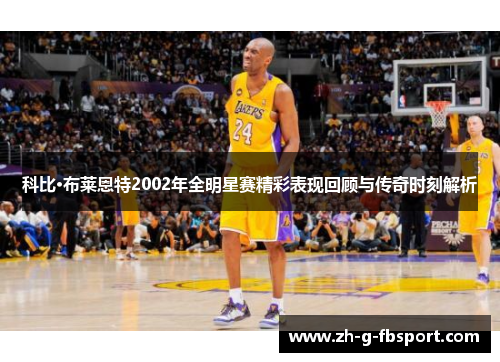 科比·布莱恩特2002年全明星赛精彩表现回顾与传奇时刻解析
