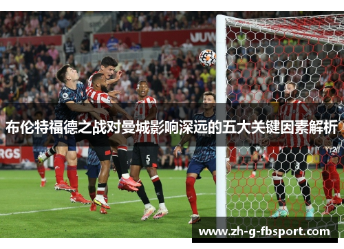 布伦特福德之战对曼城影响深远的五大关键因素解析