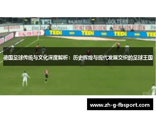 德国足球传统与文化深度解析：历史辉煌与现代发展交织的足球王国
