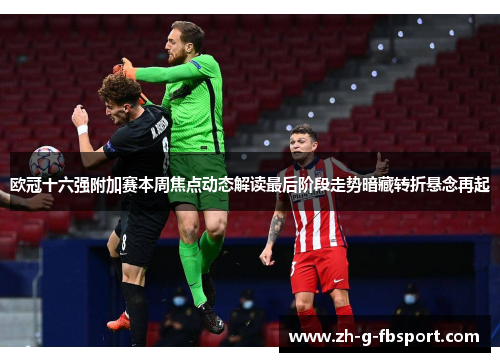 欧冠十六强附加赛本周焦点动态解读最后阶段走势暗藏转折悬念再起