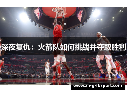 深夜复仇:火箭队如何挑战并夺取胜利 深夜复仇:火箭队如何挑战并夺取胜利