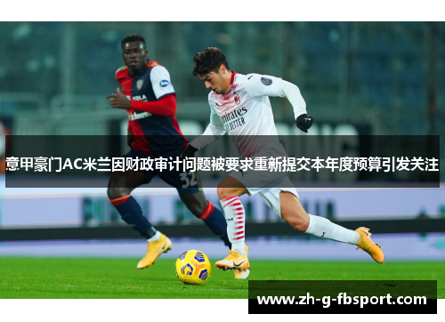 意甲豪门AC米兰因财政审计问题被要求重新提交本年度预算引发关注 意甲豪门AC米兰因财政审计问题被要求重新提交本年度预算引发关注