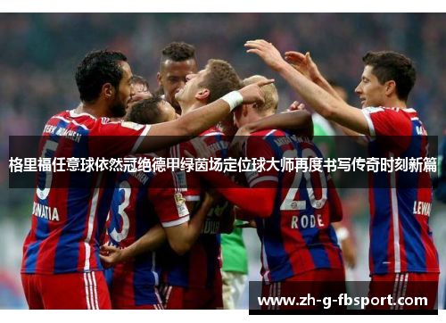 格里福任意球依然冠绝德甲绿茵场定位球大师再度书写传奇时刻新篇 格里福任意球依然冠绝德甲绿茵场定位球大师再度书写传奇时刻新篇