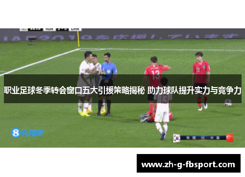 职业足球冬季转会窗口五大引援策略揭秘 助力球队提升实力与竞争力 职业足球冬季转会窗口五大引援策略揭秘 助力球队提升实力与竞争力