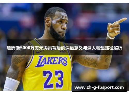 詹姆斯5000万美元决策背后的深远意义与湖人崛起路径解析
