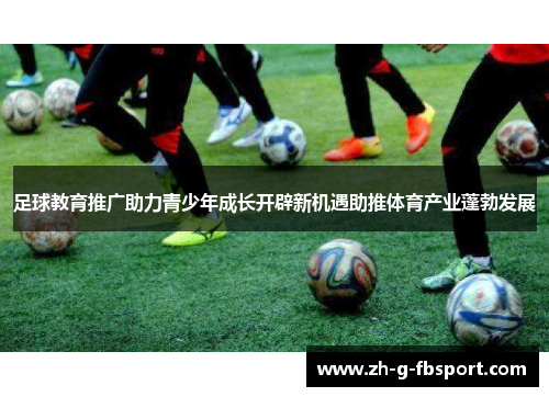 足球教育推广助力青少年成长开辟新机遇助推体育产业蓬勃发展