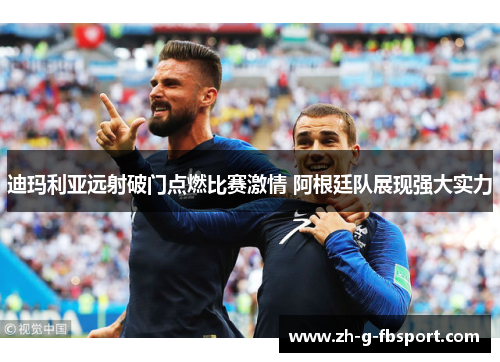 迪玛利亚远射破门点燃比赛激情 阿根廷队展现强大实力