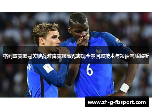 格列兹曼欧冠关键战对阵曼联高光表现全景回顾技术与领袖气质解析 格列兹曼欧冠关键战对阵曼联高光表现全景回顾技术与领袖气质解析