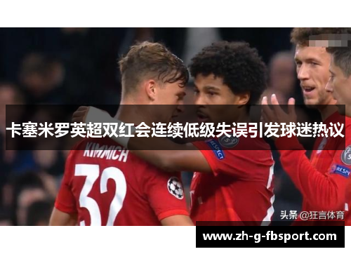卡塞米罗英超双红会连续低级失误引发球迷热议 卡塞米罗英超双红会连续低级失误引发球迷热议