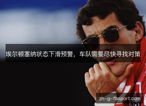 埃尔顿塞纳状态下滑预警,车队需要尽快寻找对策 埃尔顿塞纳状态下滑预警,车队需要尽快寻找对策