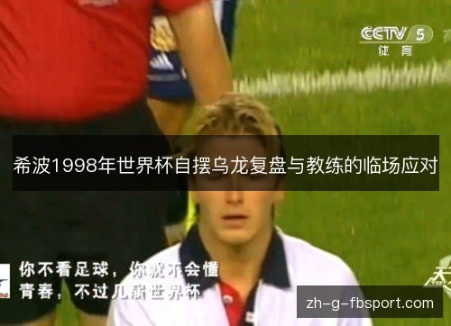 希波1998年世界杯自摆乌龙复盘与教练的临场应对 希波1998年世界杯自摆乌龙复盘与教练的临场应对