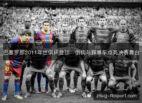 巴塞罗那2011年世俱杯登顶:倒钩与踩单车点亮决赛舞台 巴塞罗那2011年世俱杯登顶:倒钩与踩单车点亮决赛舞台